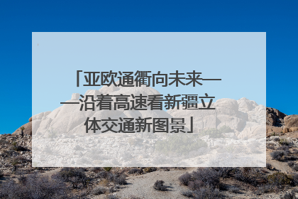 亚欧通衢向未来——沿着高速看新疆立体交通新图景